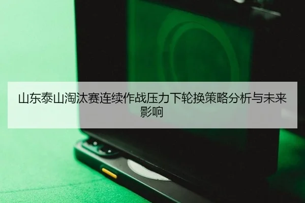 山东泰山淘汰赛连续作战压力下轮换策略分析与未来影响